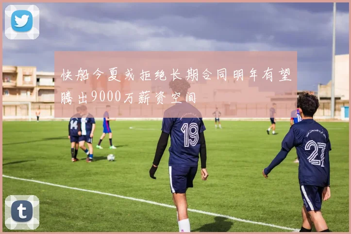 快船今夏或拒绝长期合同明年有望腾出9000万薪资空间