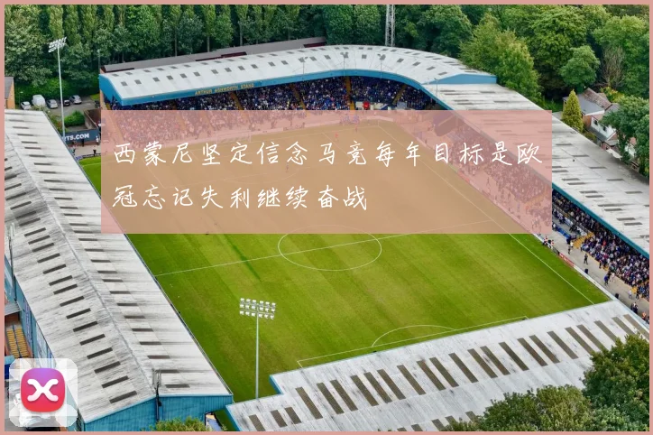西蒙尼坚定信念马竞每年目标是欧冠忘记失利继续奋战