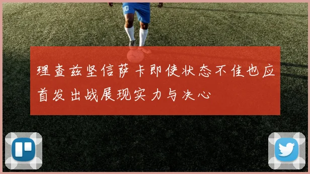 理查兹坚信萨卡即使状态不佳也应首发出战展现实力与决心