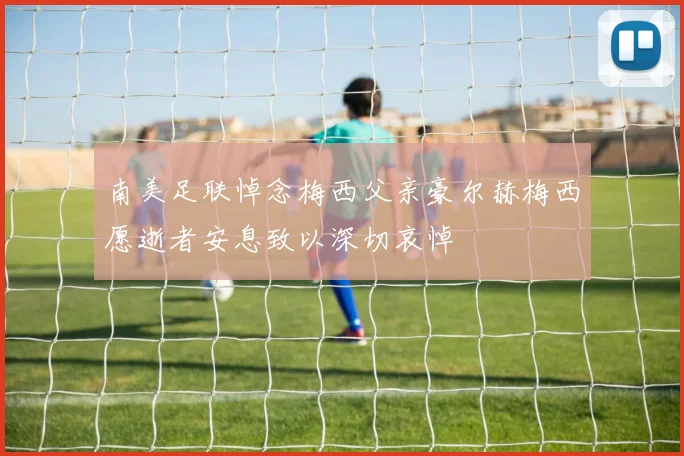 南美足联悼念梅西父亲豪尔赫梅西愿逝者安息致以深切哀悼