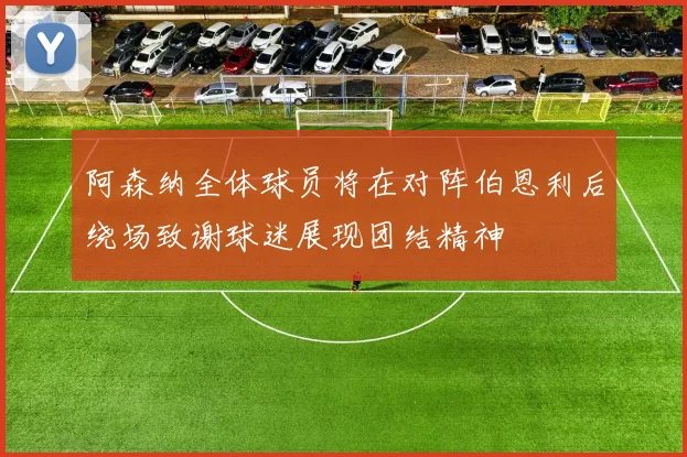 阿森纳全体球员将在对阵伯恩利后绕场致谢球迷展现团结精神