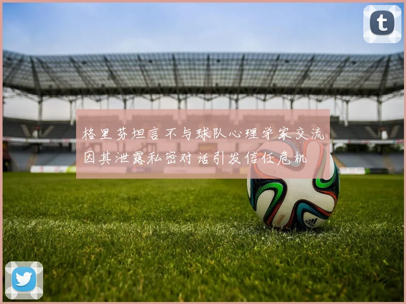 格里芬坦言不与球队心理学家交流因其泄露私密对话引发信任危机