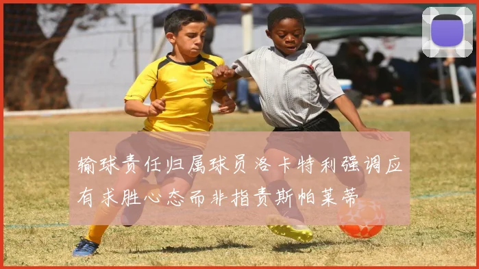 输球责任归属球员洛卡特利强调应有求胜心态而非指责斯帕莱蒂