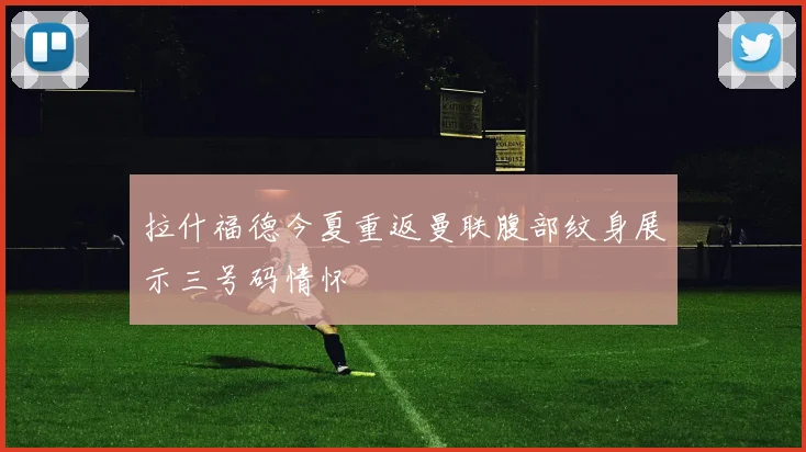 拉什福德今夏重返曼联腹部纹身展示三号码情怀