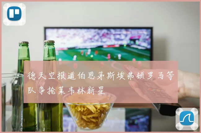 德天空报道伯恩茅斯埃弗顿罗马等队争抢莱韦林新星