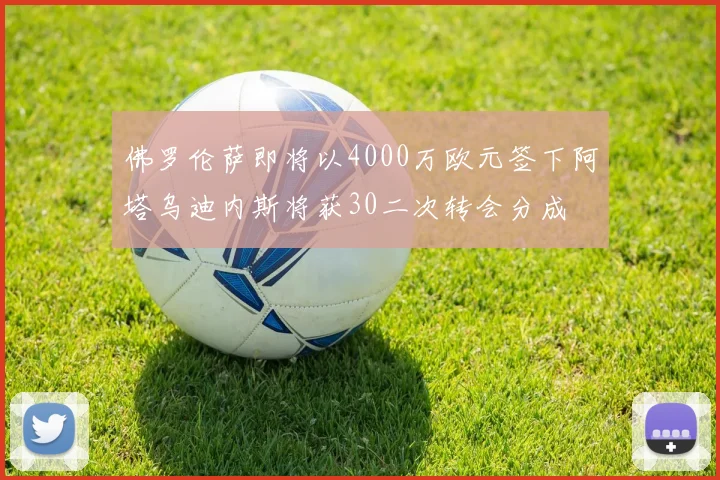 佛罗伦萨即将以4000万欧元签下阿塔乌迪内斯将获30二次转会分成