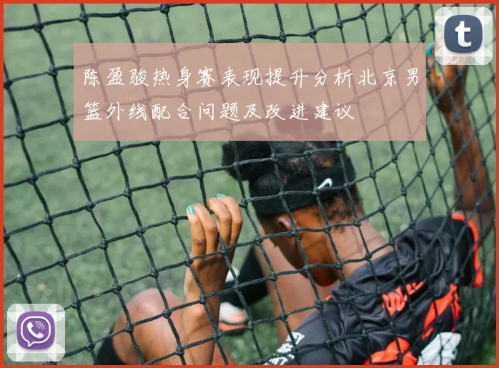 陈盈骏热身赛表现提升分析北京男篮外线配合问题及改进建议
