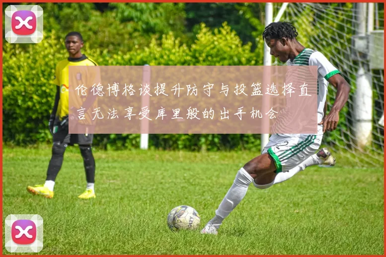 伦德博格谈提升防守与投篮选择直言无法享受库里般的出手机会