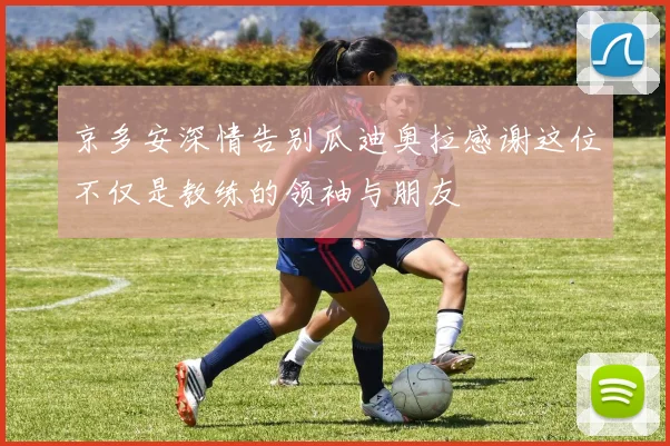 京多安深情告别瓜迪奥拉感谢这位不仅是教练的领袖与朋友