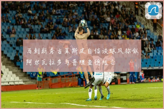 马刺新秀吉莱斯皮自信谈球风称似阿尔瓦拉多与普理查德结合