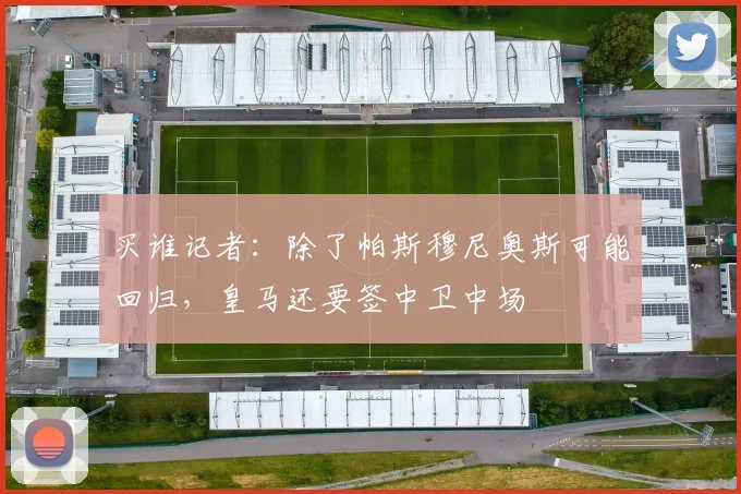 买谁记者：除了帕斯穆尼奥斯可能回归，皇马还要签中卫中场