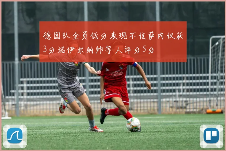 德国队全员低分表现不佳萨内仅获3分诺伊尔纳帅等人评分5分