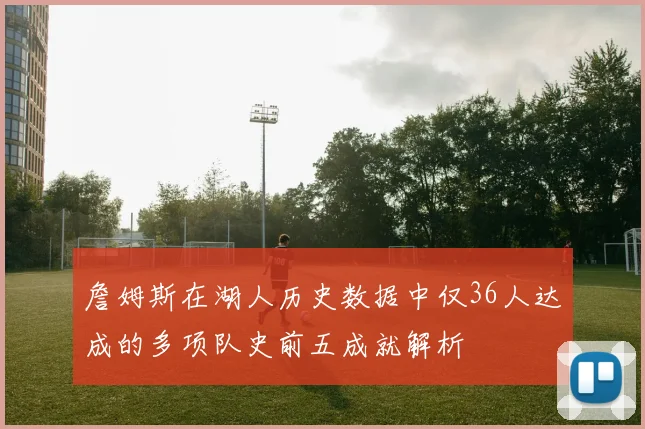 詹姆斯在湖人历史数据中仅36人达成的多项队史前五成就解析