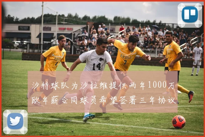 沙特球队为沙拉维提供两年1000万欧年薪合同球员希望签署三年协议