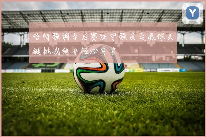 哈特强调季后赛防守强度是赢球关键挑战绝非轻松可言