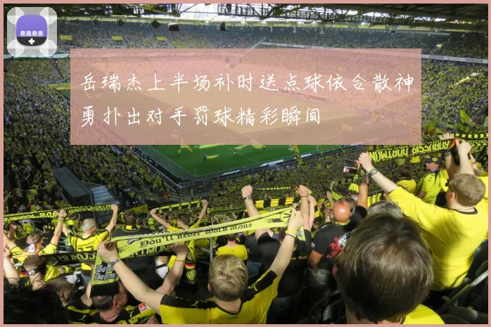 岳瑞杰上半场补时送点球依合散神勇扑出对手罚球精彩瞬间