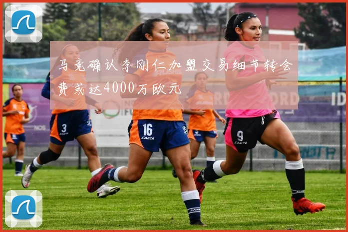 马竞确认李刚仁加盟交易细节转会费或达4000万欧元