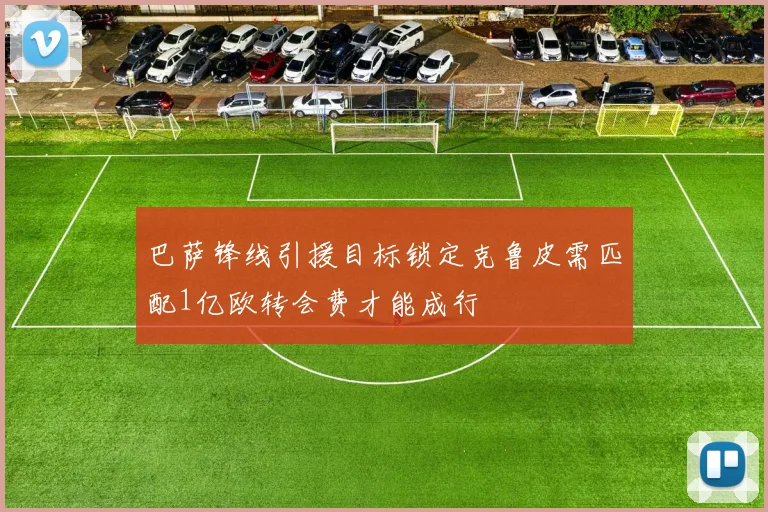 巴萨锋线引援目标锁定克鲁皮需匹配1亿欧转会费才能成行