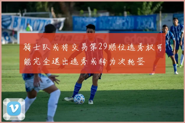 骑士队或将交易第29顺位选秀权可能完全退出选秀或转为次轮签