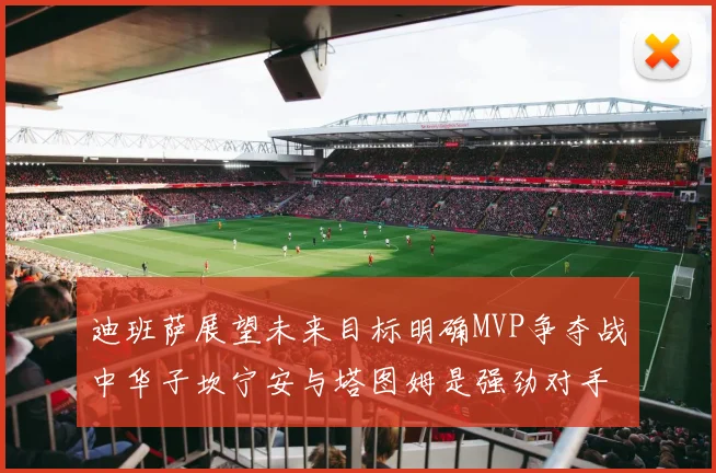 迪班萨展望未来目标明确MVP争夺战中华子坎宁安与塔图姆是强劲对手