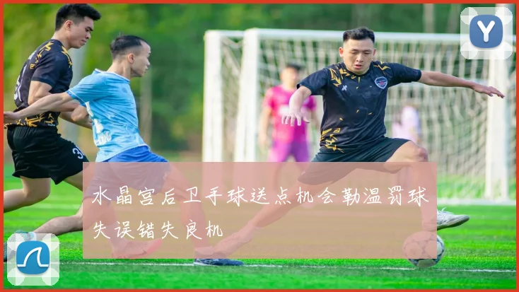水晶宫后卫手球送点机会勒温罚球失误错失良机