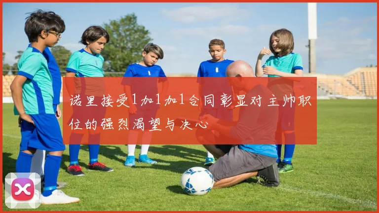 诺里接受1加1加1合同彰显对主帅职位的强烈渴望与决心