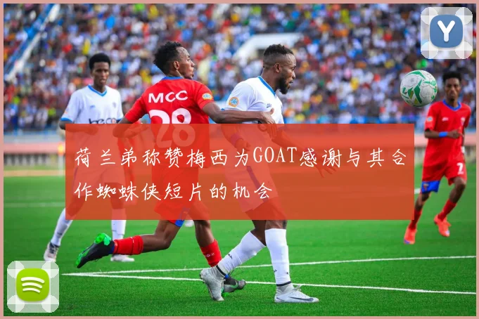 荷兰弟称赞梅西为GOAT感谢与其合作蜘蛛侠短片的机会