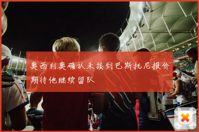 奥西利奥确认未接到巴斯托尼报价期待他继续留队