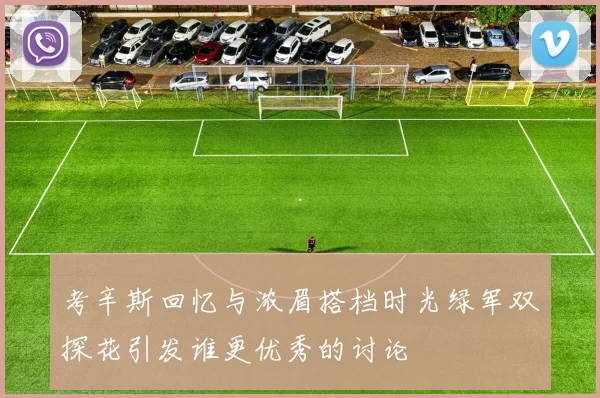 考辛斯回忆与浓眉搭档时光绿军双探花引发谁更优秀的讨论
