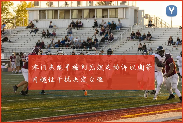津门虎绝平被判无效足协评议谢蒂内越位干扰决定合理
