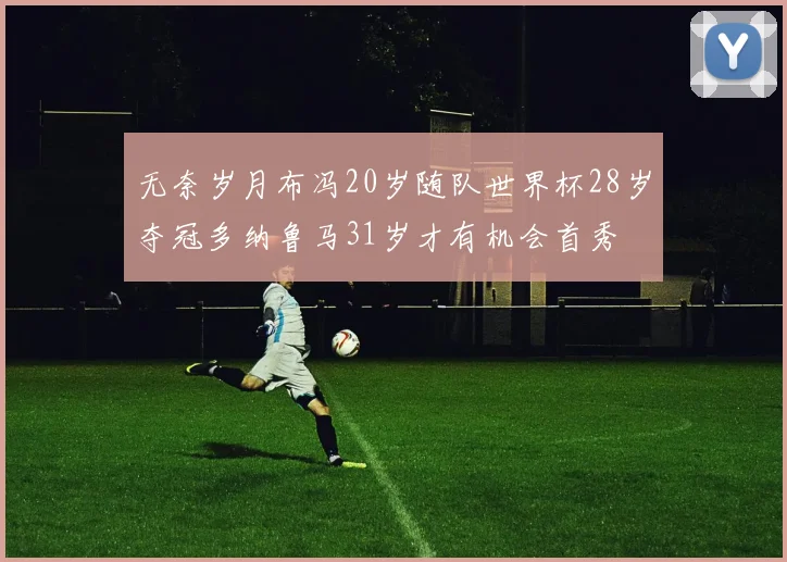 无奈岁月布冯20岁随队世界杯28岁夺冠多纳鲁马31岁才有机会首秀