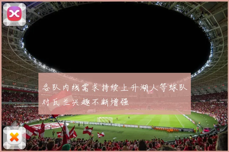 各队内线需求持续上升湖人等球队对瓦兰兴趣不断增强