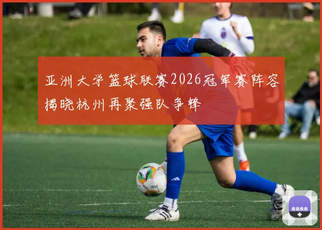 亚洲大学篮球联赛2026冠军赛阵容揭晓杭州再聚强队争锋