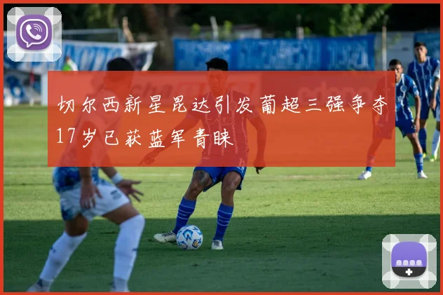 切尔西新星昆达引发葡超三强争夺17岁已获蓝军青睐